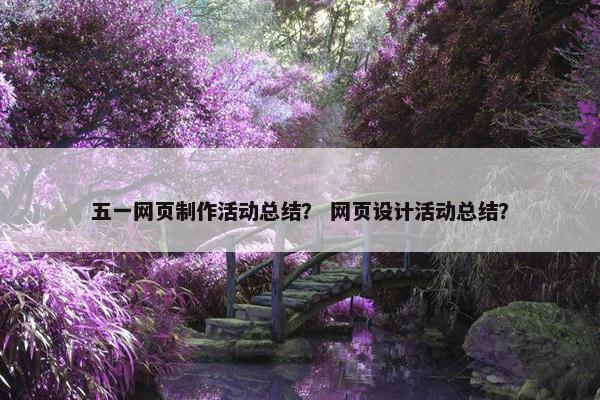 五一网页制作活动总结？ 网页设计活动总结？