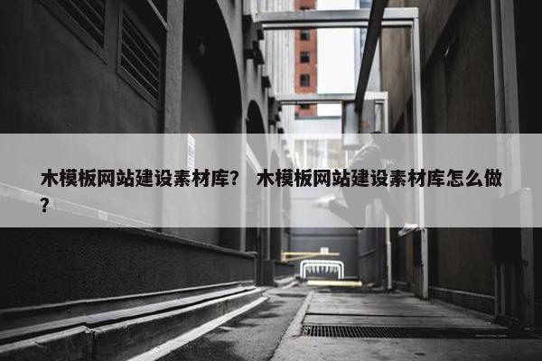 木模板网站建设素材库？ 木模板网站建设素材库怎么做？