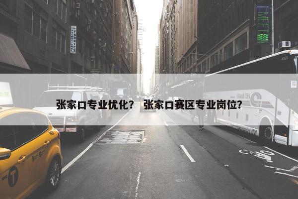 张家口专业优化？ 张家口赛区专业岗位？