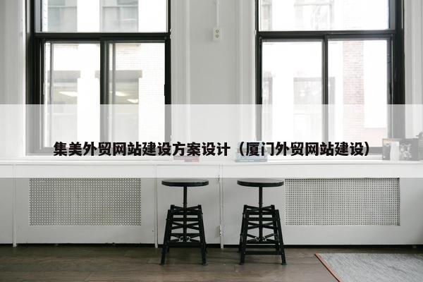 集美外贸网站建设方案设计（厦门外贸网站建设）