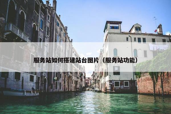服务站如何搭建站台图片（服务站功能）