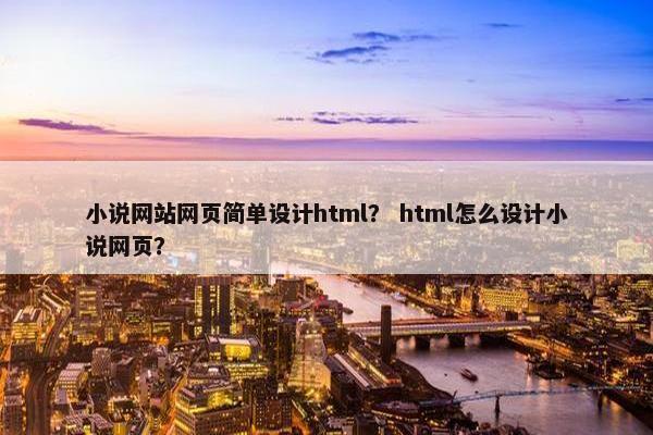 小说网站网页简单设计html？ html怎么设计小说网页？