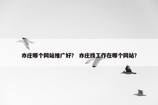 亦庄哪个网站推广好？ 亦庄找工作在哪个网站？
