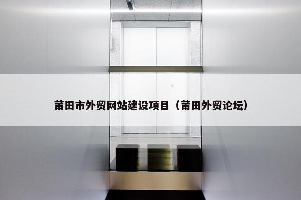 莆田市外贸网站建设项目（莆田外贸论坛）