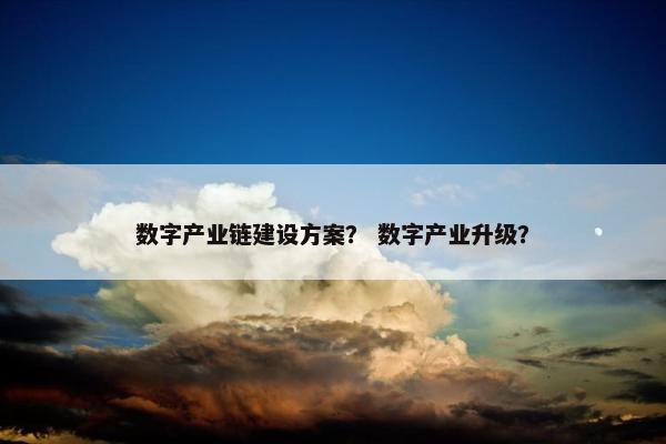 数字产业链建设方案？ 数字产业升级？