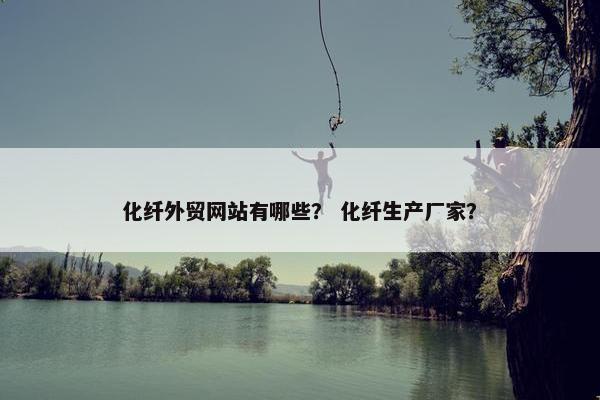 化纤外贸网站有哪些？ 化纤生产厂家？