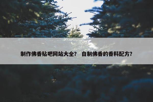 制作佛香贴吧网站大全？ 自制佛香的香料配方？