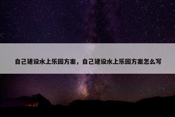 自己建设水上乐园方案，自己建设水上乐园方案怎么写