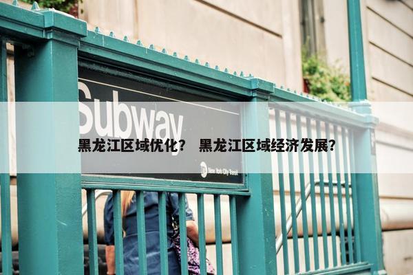 黑龙江区域优化？ 黑龙江区域经济发展？