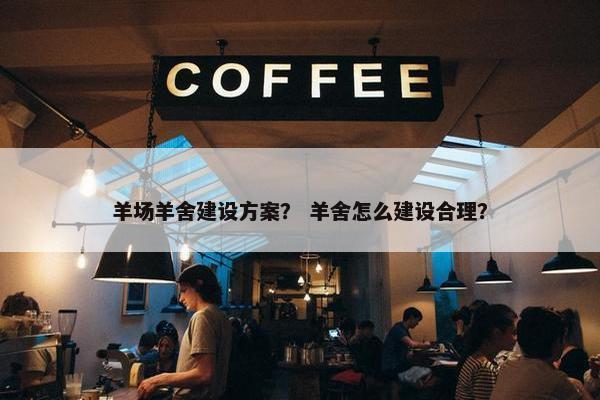 羊场羊舍建设方案？ 羊舍怎么建设合理？