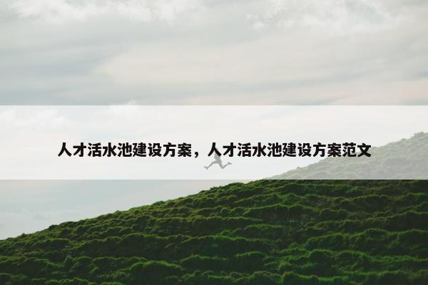 人才活水池建设方案，人才活水池建设方案范文