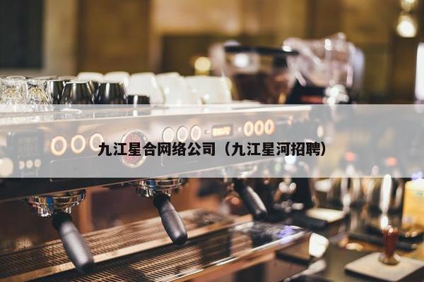 九江星合网络公司（九江星河招聘）