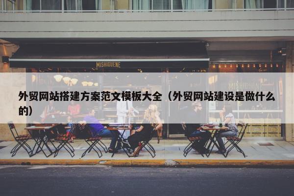 外贸网站搭建方案范文模板大全（外贸网站建设是做什么的）
