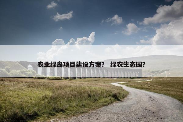 农业绿岛项目建设方案？ 绿农生态园？