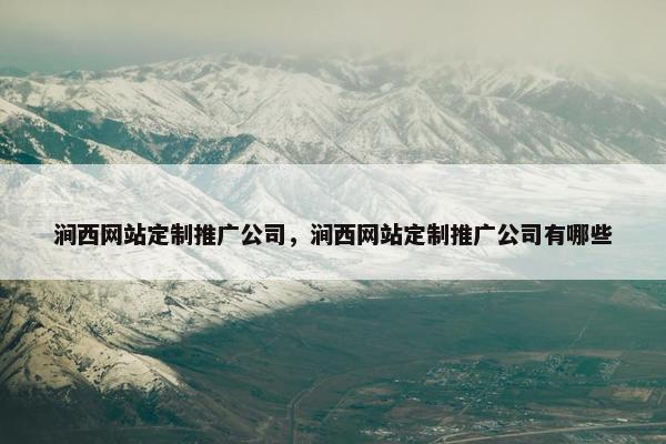 涧西网站定制推广公司，涧西网站定制推广公司有哪些