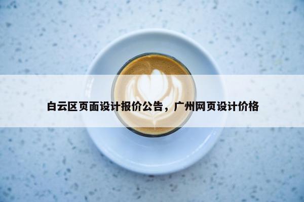 白云区页面设计报价公告，广州网页设计价格