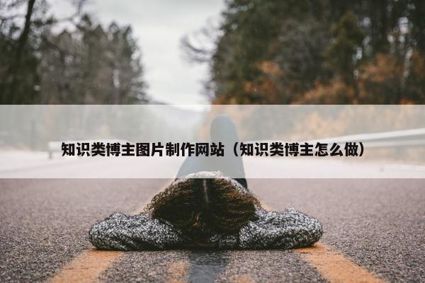知识类博主图片制作网站（知识类博主怎么做）