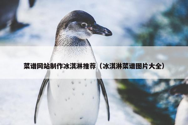 菜谱网站制作冰淇淋推荐（冰淇淋菜谱图片大全）