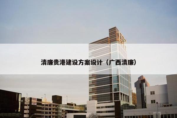 清廉贵港建设方案设计（广西清廉）