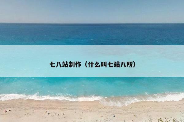 七八站制作（什么叫七站八所）