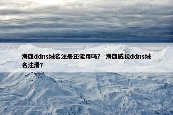 海康ddns域名注册还能用吗？ 海康威视ddns域名注册？