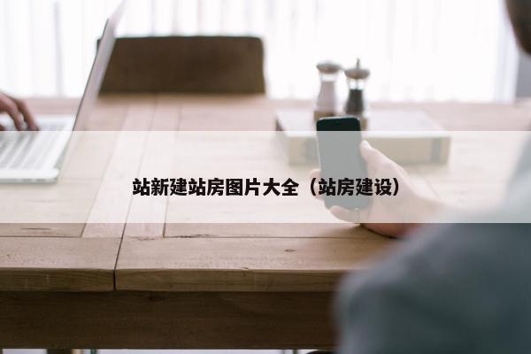 站新建站房图片大全（站房建设）