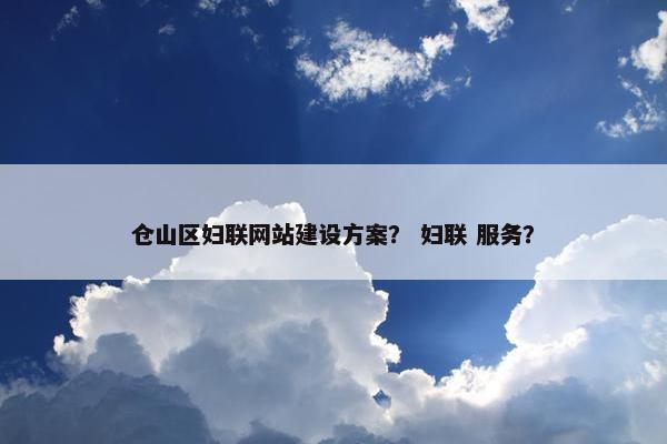 仓山区妇联网站建设方案？ 妇联 服务？