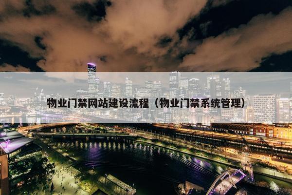 物业门禁网站建设流程（物业门禁系统管理）