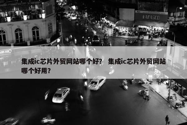 集成ic芯片外贸网站哪个好？ 集成ic芯片外贸网站哪个好用？