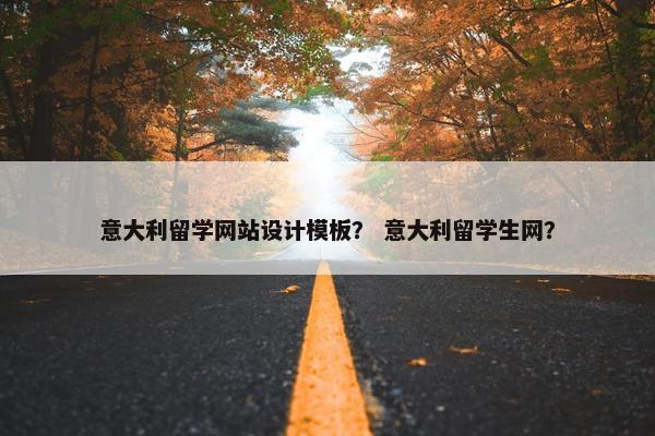 意大利留学网站设计模板？ 意大利留学生网？
