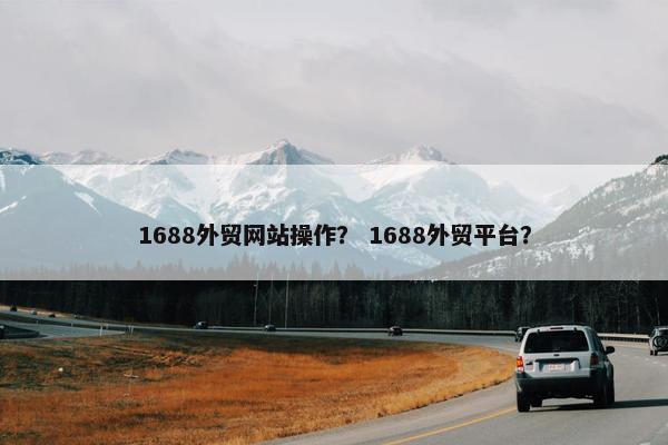 1688外贸网站操作？ 1688外贸平台？