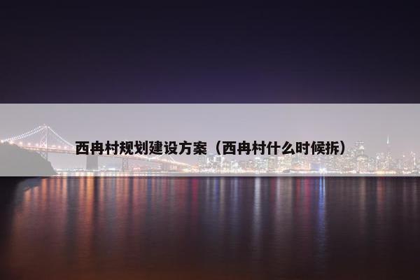 西冉村规划建设方案（西冉村什么时候拆）