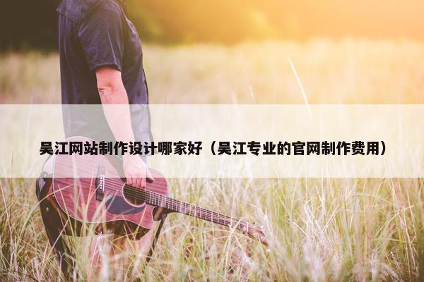 吴江网站制作设计哪家好（吴江专业的官网制作费用）