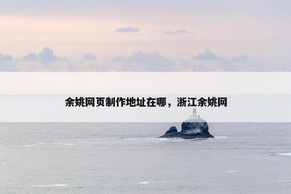 余姚网页制作地址在哪，浙江余姚网