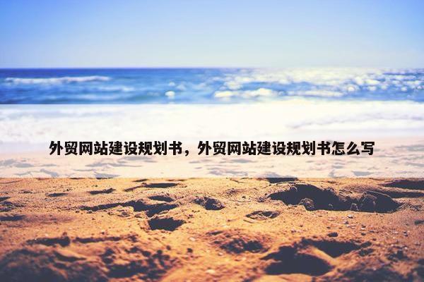 外贸网站建设规划书，外贸网站建设规划书怎么写