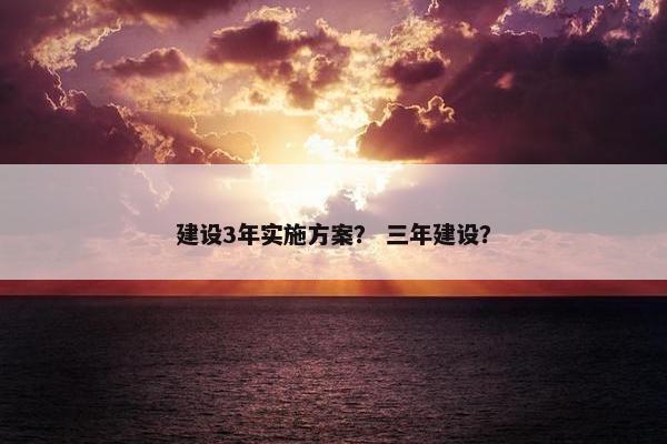 建设3年实施方案？ 三年建设？