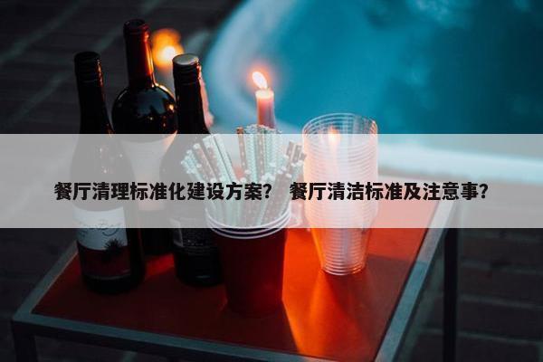 餐厅清理标准化建设方案？ 餐厅清洁标准及注意事？