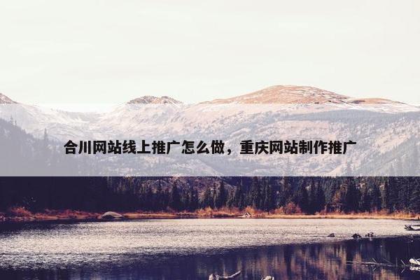 合川网站线上推广怎么做，重庆网站制作推广