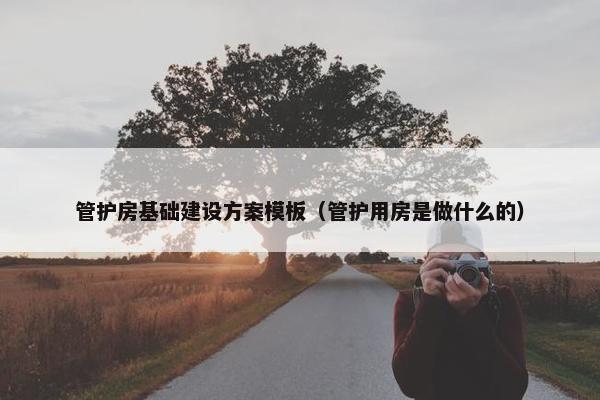 管护房基础建设方案模板（管护用房是做什么的）