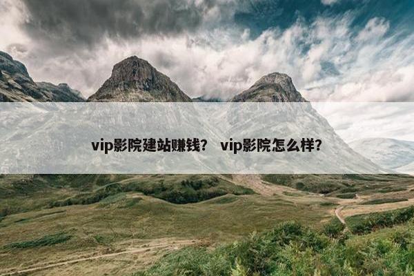 vip影院建站赚钱？ vip影院怎么样？