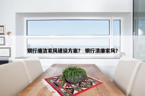 银行廉洁家风建设方案？ 银行清廉家风？