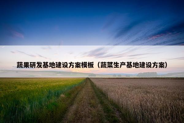 蔬果研发基地建设方案模板（蔬菜生产基地建设方案）