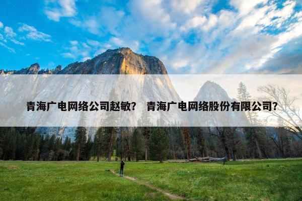 青海广电网络公司赵敏？ 青海广电网络股份有限公司？