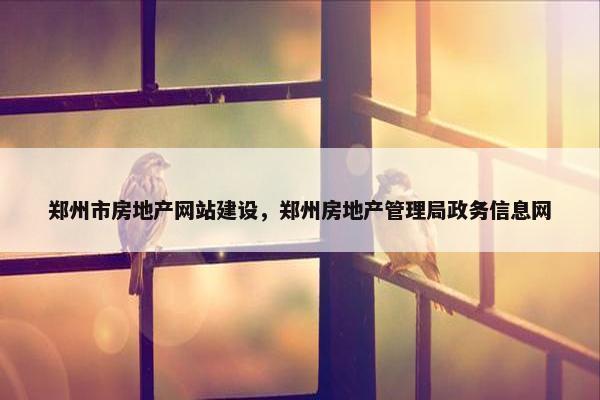 郑州市房地产网站建设，郑州房地产管理局政务信息网