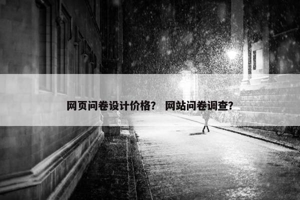 网页问卷设计价格？ 网站问卷调查？