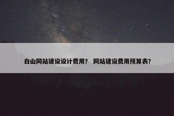 白山网站建设设计费用？ 网站建设费用预算表？