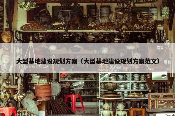大型基地建设规划方案（大型基地建设规划方案范文）