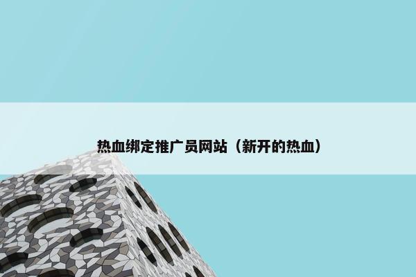 热血绑定推广员网站（新开的热血）