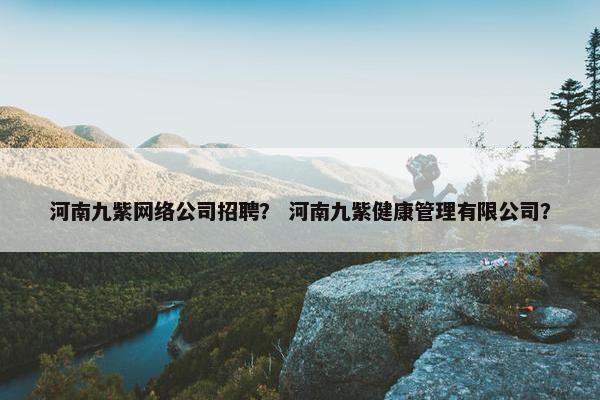 河南九紫网络公司招聘？ 河南九紫健康管理有限公司？