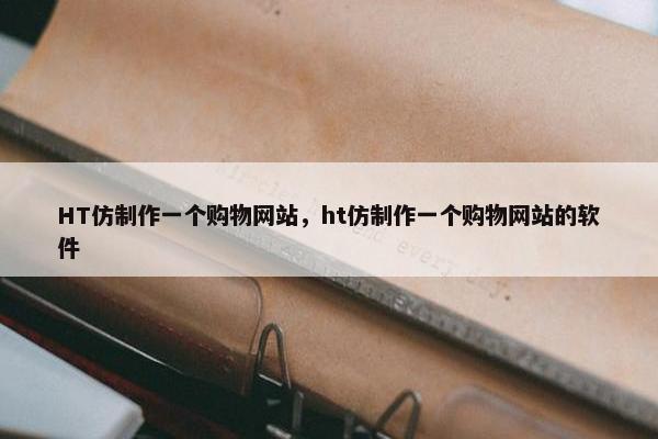 HT仿制作一个购物网站，ht仿制作一个购物网站的软件